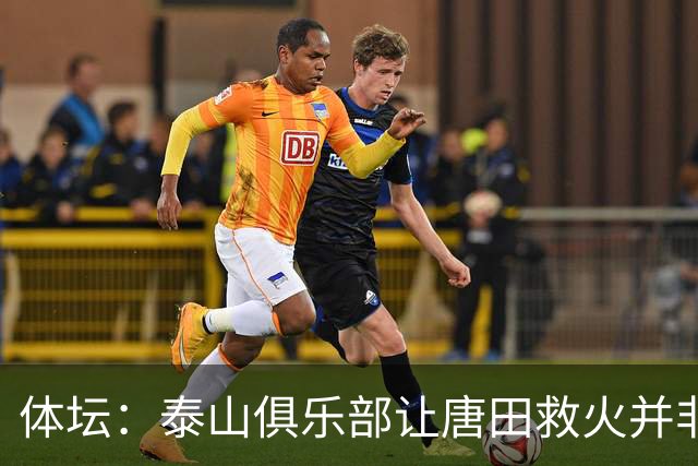 体坛：泰山俱乐部让唐田救火并非心血来潮，对于唐田早有考察