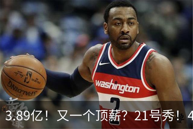 3.89亿！又一个顶薪？21号秀！4亿先生值得吗？
